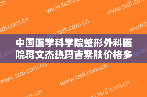 中国医学科学院整形外科医院蒋文杰热玛吉紧肤价格多少钱?好不好?