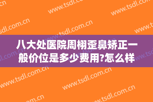 八大处医院周栩歪鼻矫正一般价位是多少费用?怎么样?(八大处医院整形)