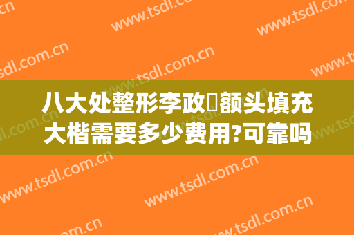 八大处整形李政垚额头填充大楷需要多少费用?可靠吗?(八大处整形隆鼻多少钱)