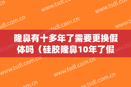 隆鼻有十多年了需要更换假体吗（硅胶隆鼻10年了假体需要换吗）(我的硅胶隆鼻有10年了,应该换吗)