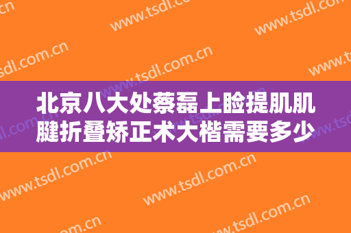 北京八大处蔡磊上睑提肌肌腱折叠矫正术大楷需要多少费用?需要多久恢复?