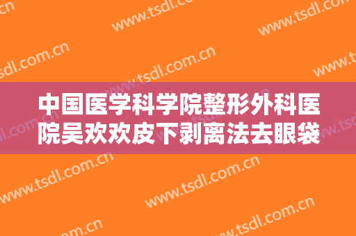 中国医学科学院整形外科医院吴欢欢皮下剥离法去眼袋一般多少费用?贵不贵?