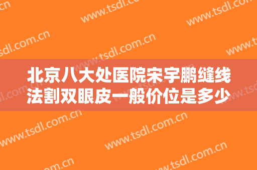 北京八大处医院宋宇鹏缝线法割双眼皮一般价位是多少钱?需要多久恢复?