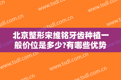 北京整形宋维铭牙齿种植一般价位是多少?有哪些优势?