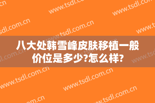 八大处韩雪峰皮肤移植一般价位是多少?怎么样?