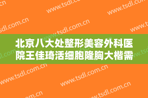 北京八大处整形美容外科医院王佳琦活细胞隆胸大楷需要多少钱?需要多久恢复?
