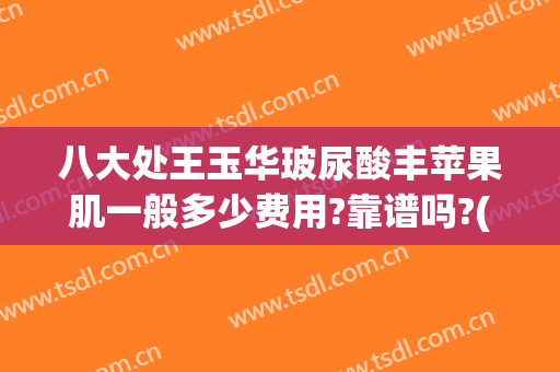 八大处王玉华玻尿酸丰苹果肌一般多少费用?靠谱吗?(苹果肌玻尿酸多少钱)
