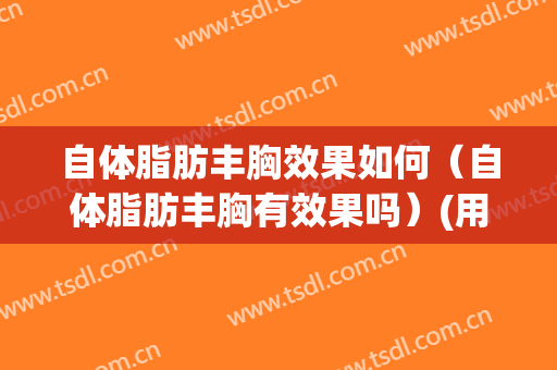 自体脂肪丰胸效果如何（自体脂肪丰胸有效果吗）(用自体脂肪丰胸)