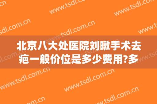 北京八大处医院刘暾手术去疤一般价位是多少费用?多长时间恢复?(北京八大处祛疤价格)