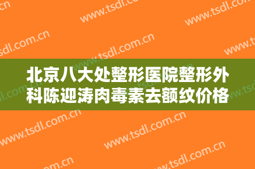 北京八大处整形医院整形外科陈迎涛肉毒素去额纹价格表!好不好?