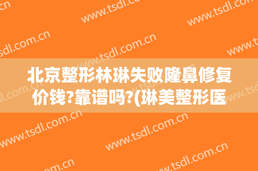 北京整形林琳失败隆鼻修复价钱?靠谱吗?(琳美整形医院)