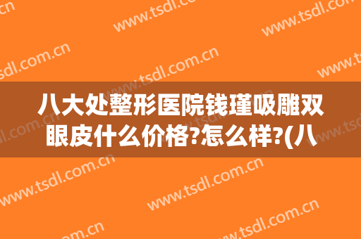 八大处整形医院钱瑾吸雕双眼皮什么价格?怎么样?(八大处做双眼皮价格表)