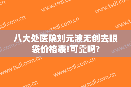 八大处医院刘元波无创去眼袋价格表!可靠吗?