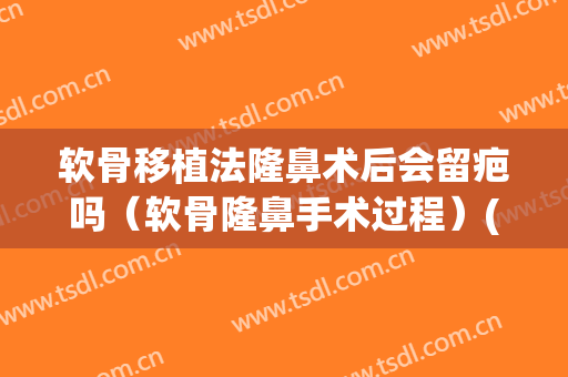 软骨移植法隆鼻术后会留疤吗（软骨隆鼻手术过程）(软骨隆鼻的手术)