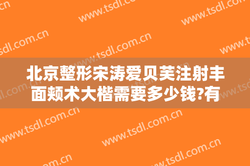 北京整形宋涛爱贝芙注射丰面颊术大楷需要多少钱?有哪些优势?