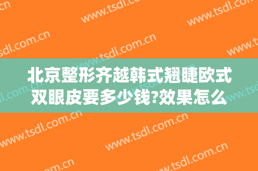 北京整形齐越韩式翘睫欧式双眼皮要多少钱?效果怎么样?(割韩式双眼皮哪里好)