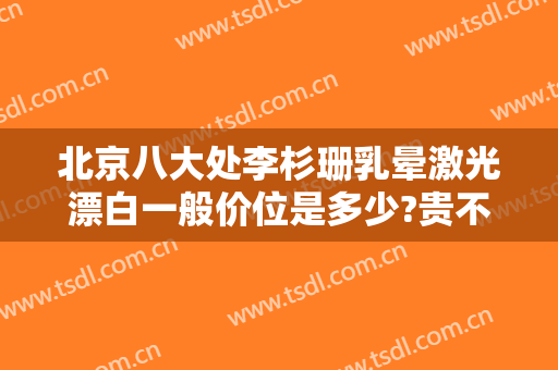 北京八大处李杉珊乳晕激光漂白一般价位是多少?贵不贵?