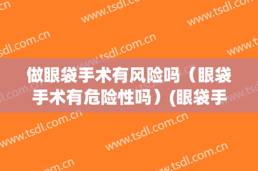 做眼袋手术有风险吗（眼袋手术有危险性吗）(眼袋手术有危害吗)