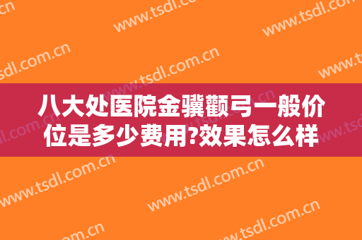 八大处医院金骥颧弓一般价位是多少费用?效果怎么样?