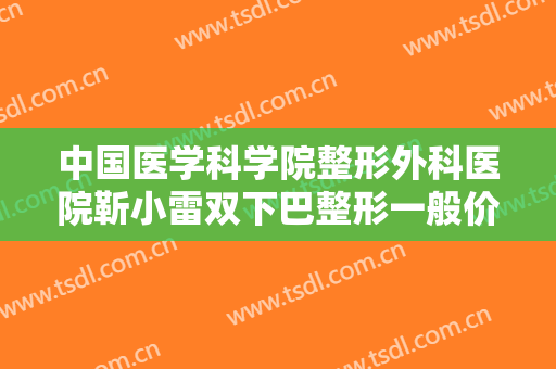 中国医学科学院整形外科医院靳小雷双下巴整形一般价位是多少?好不好?