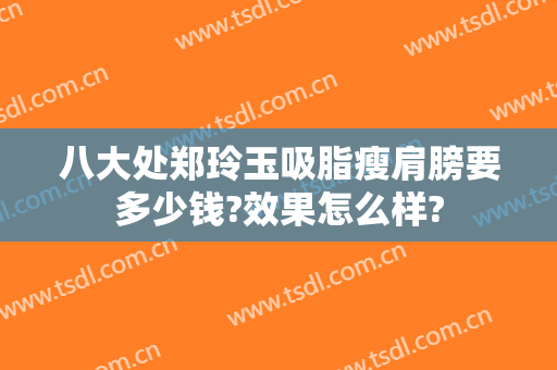 八大处郑玲玉吸脂瘦肩膀要多少钱?效果怎么样?