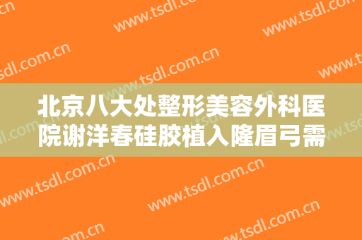 北京八大处整形美容外科医院谢洋春硅胶植入隆眉弓需要多少钱?有哪些优势?