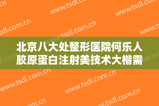 北京八大处整形医院何乐人胶原蛋白注射美技术大楷需要多少钱?需要多久恢复?