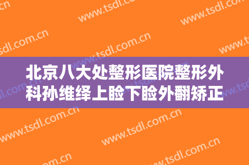 北京八大处整形医院整形外科孙维绎上睑下睑外翻矫正什么价格?靠谱吗?