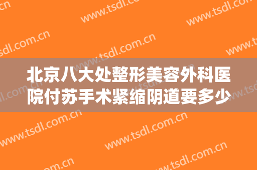 北京八大处整形美容外科医院付苏手术紧缩阴道要多少钱?好不好?(北京八大处整形医疗美容医院)
