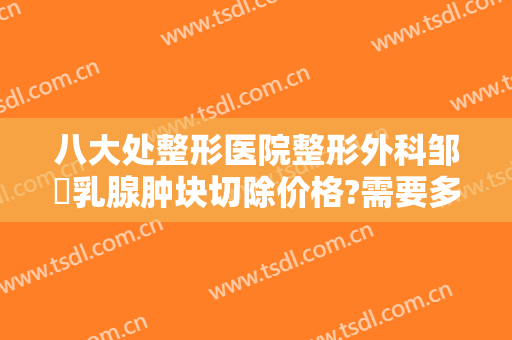 八大处整形医院整形外科邹翀乳腺肿块切除价格?需要多久恢复?