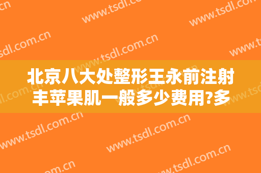 北京八大处整形王永前注射丰苹果肌一般多少费用?多长时间恢复?