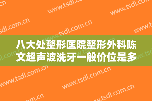 八大处整形医院整形外科陈文超声波洗牙一般价位是多少?效果怎么样?