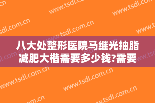 八大处整形医院马继光抽脂减肥大楷需要多少钱?需要多久恢复?