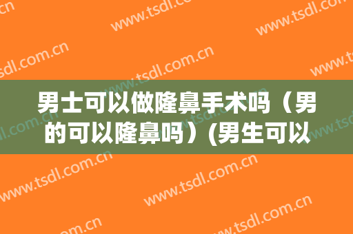 男士可以做隆鼻手术吗（男的可以隆鼻吗）(男生可以隆鼻子吗?)