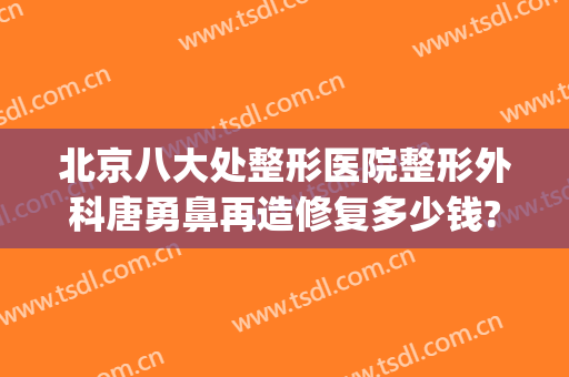 北京八大处整形医院整形外科唐勇鼻再造修复多少钱?好不好?(八大处整形隆鼻多少钱)