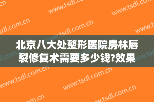 北京八大处整形医院房林唇裂修复术需要多少钱?效果怎么样?(北京做唇腭裂最好的医院)