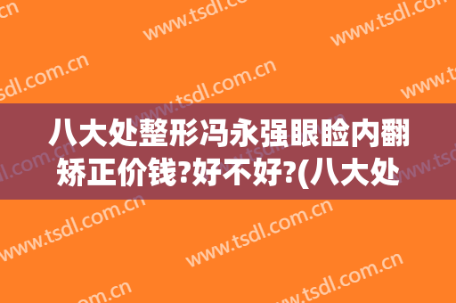 八大处整形冯永强眼睑内翻矫正价钱?好不好?(八大处整形双眼皮医生)