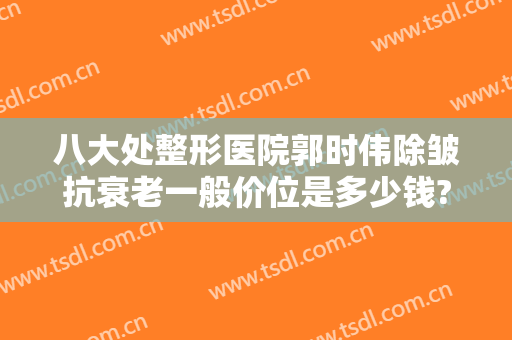 八大处整形医院郭时伟除皱抗衰老一般价位是多少钱?怎么样?