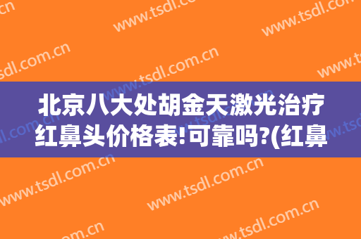北京八大处胡金天激光治疗红鼻头价格表!可靠吗?(红鼻子激光治疗)