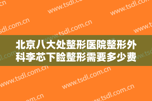 北京八大处整形医院整形外科李芯下睑整形需要多少费用?多长时间恢复?