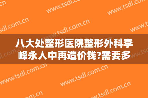 八大处整形医院整形外科李峰永人中再造价钱?需要多久恢复?