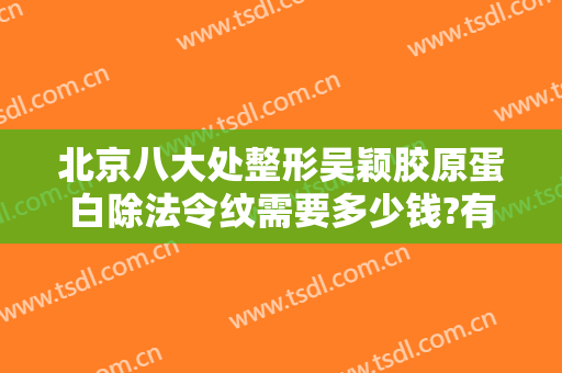 北京八大处整形吴颖胶原蛋白除法令纹需要多少钱?有哪些优势?