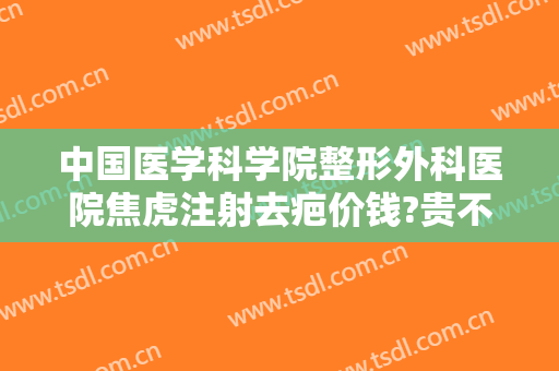 中国医学科学院整形外科医院焦虎注射去疤价钱?贵不贵?