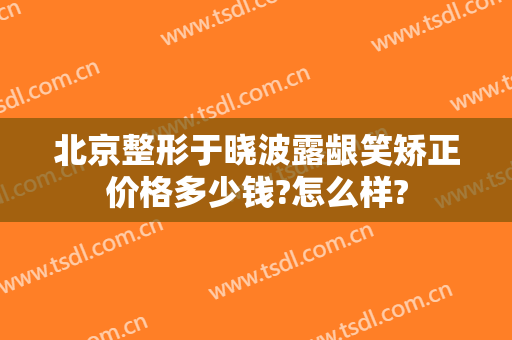 北京整形于晓波露龈笑矫正价格多少钱?怎么样?