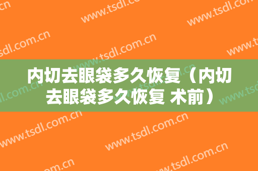 内切去眼袋多久恢复（内切去眼袋多久恢复 术前）