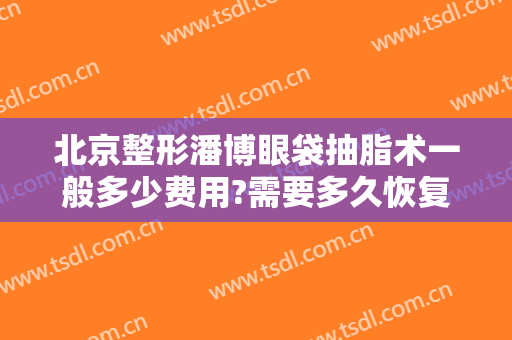 北京整形潘博眼袋抽脂术一般多少费用?需要多久恢复?