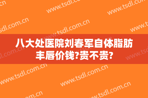八大处医院刘春军自体脂肪丰唇价钱?贵不贵?