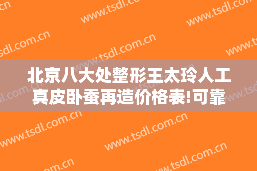 北京八大处整形王太玲人工真皮卧蚕再造价格表!可靠吗?