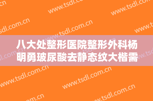 八大处整形医院整形外科杨明勇玻尿酸去静态纹大楷需要多少钱?需要多久恢复?