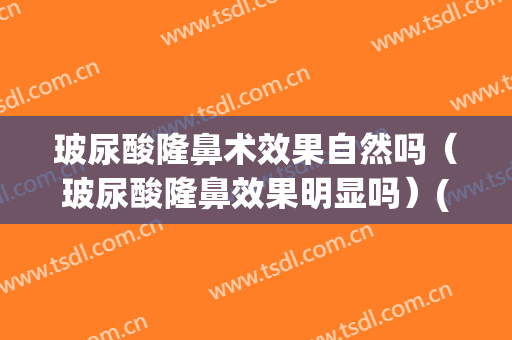 玻尿酸隆鼻术效果自然吗（玻尿酸隆鼻效果明显吗）(玻尿酸隆鼻好还是手术隆鼻好)